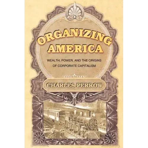 Organizing America: Wealth, Power, and the Origins of Corporate Capitalism