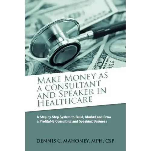 Make Money as a Consultant And Speaker in Healthcare: create your own healthcare consulting practice