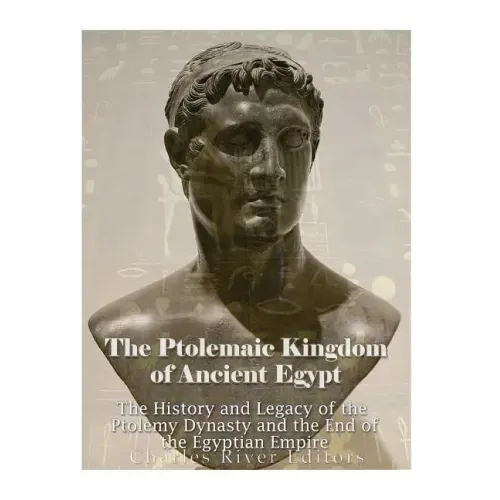 The Ptolemaic Kingdom of Ancient Egypt: The History and Legacy of the Ptolemy Dynasty and the End of the Egyptian Empire