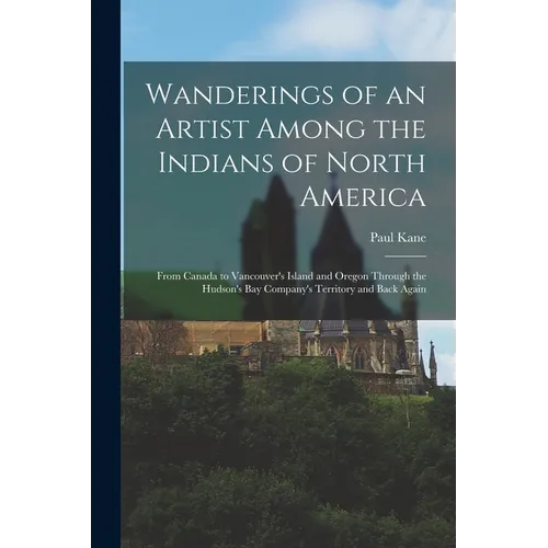 Wanderings of an Artist Among the Indians of North America [microform]: From Canada to Vancouver's Island and Oregon Through the Hudson's Bay Company'