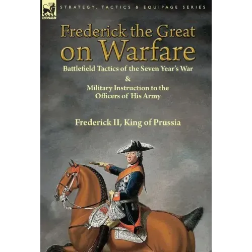 Frederick the Great on Warfare: Battlefield Tactics of the Seven Year's War & Military Instruction to the Officers of His Army by Frederick II, King o