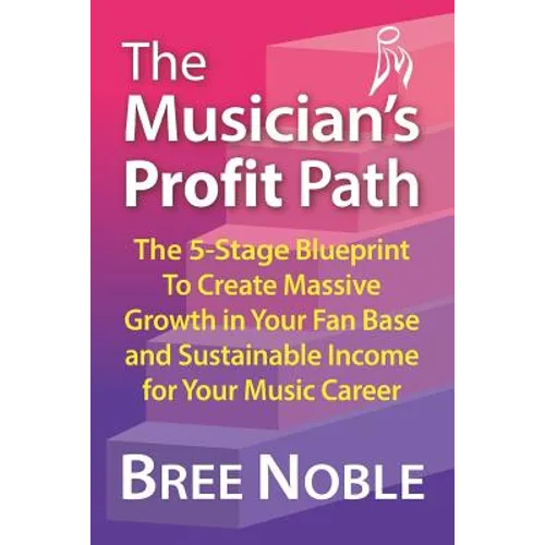 The Musicians Profit Path: The 5-Stage Blueprint to Create Massive Growth in Your Fan Base and Sustainable Income for Your Music Career