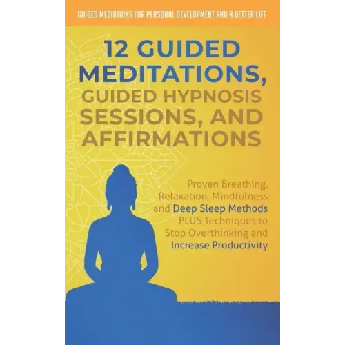 12 Guided Meditations, Hypnosis Sessions and Affirmations: Proven Breathing, Relaxation, Mindfulness and Deep Sleep Methods PLUS Techniques to Stop Ov