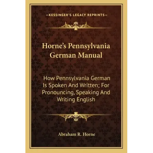 Horne's Pennsylvania German Manual: How Pennsylvania German Is Spoken and Written; For Pronouncing, Speaking and Writing English
