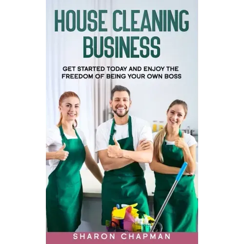 House Cleaning Business: Get Started Today and Enjoy the Freedom of Being Your Own Boss