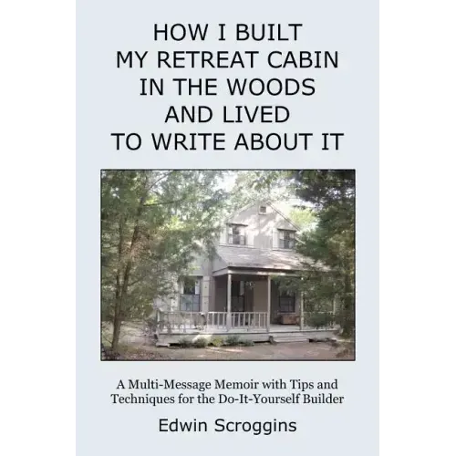 How I Built My Retreat Cabin in the Woods and Lived to Write About It: A Multi-Message Memoir with Tips & Techniques for the Do-It-Yourself Builder