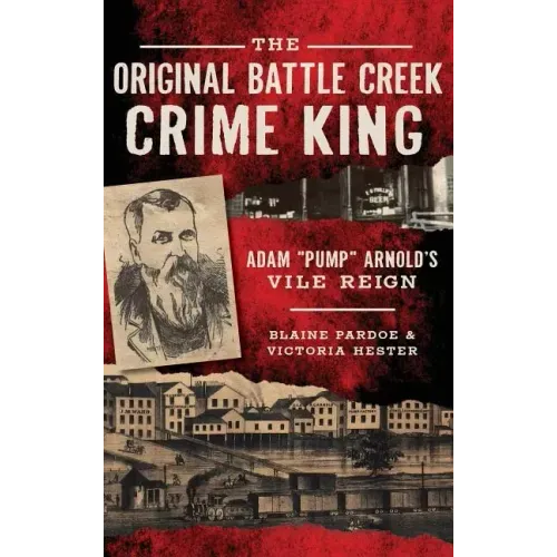 The Original Battle Creek Crime King: Adam Pump Arnold S Vile Reign