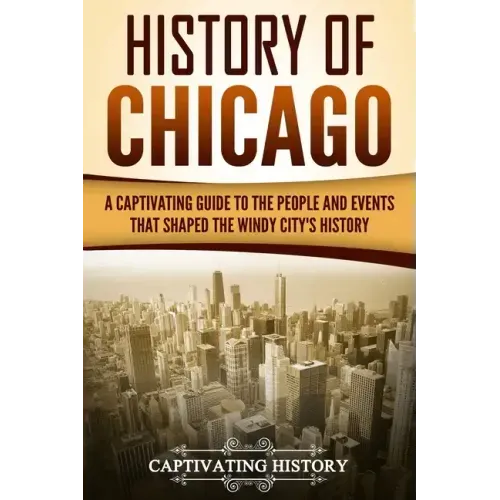 History of Chicago: A Captivating Guide to the People and Events that Shaped the Windy City's History