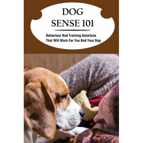 Dog Sense 101: Behaviour And Training Solutions That Will Work For You And Your Dog: How To Read Your Dog'S Body Language
