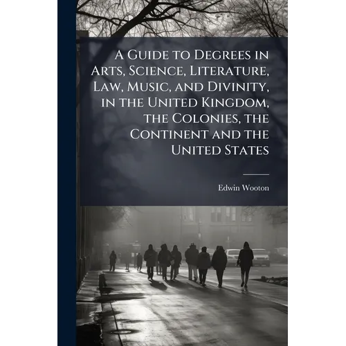A Guide to Degrees in Arts, Science, Literature, Law, Music, and Divinity, in the United Kingdom, the Colonies, the Continent and the United States