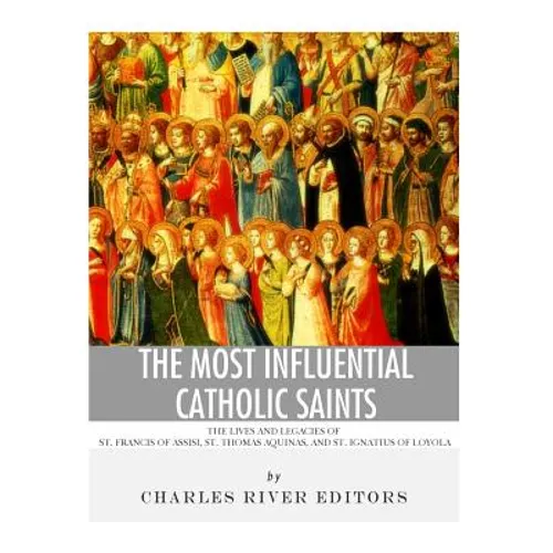 The Most Influential Catholic Saints: The Lives and Legacies of St. Francis of Assisi, St. Thomas Aquinas, and St. Ignatius of Loyola