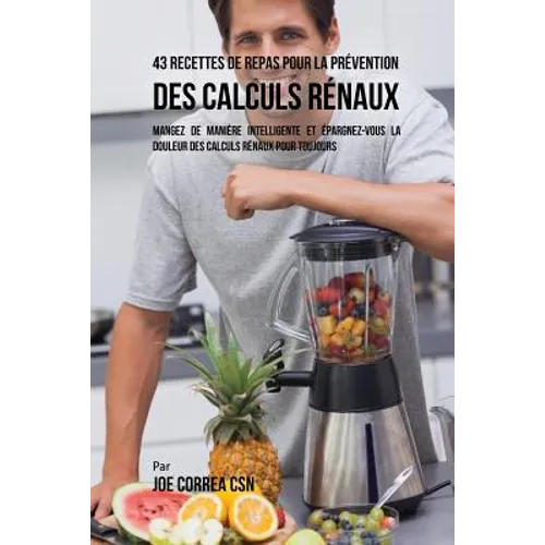 43 Recettes de Repas pour la Prévention des calculs rénaux: Mangez de manière intelligente et épargnez-vous la douleur des calculs rénaux pour toujour
