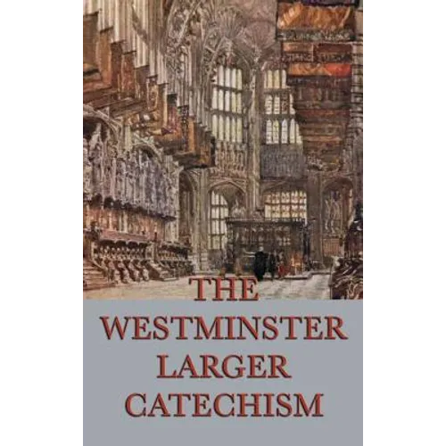 The Westminster Larger Catechism: A Classic Statement of Reformed Christian Doctrine