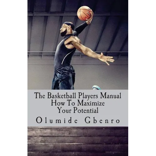 The Basketball Players Manual: How To Maximize Your Potential