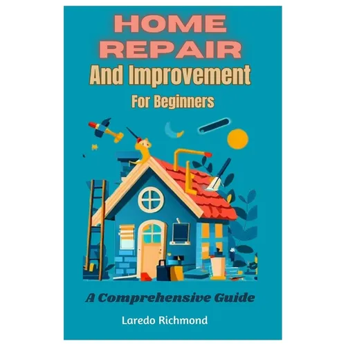 Home Repair And Improvement For Beginners: A Comprehensive Guide