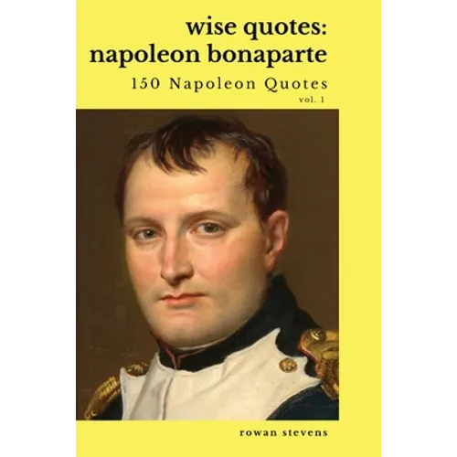 Wise Quotes: Napoleon Bonaparte (211 Napoleon Bonaparte Quotes) French Revolutionary Leader Quote Collection