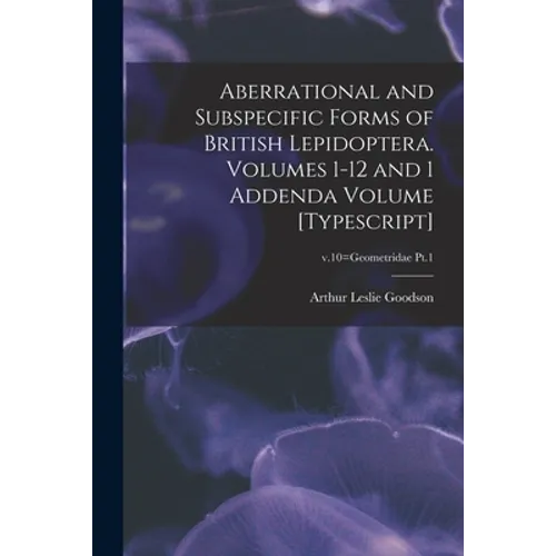 Aberrational and Subspecific Forms of British Lepidoptera. Volumes 1-12 and 1 Addenda Volume [typescript]; v.10=Geometridae Pt.1