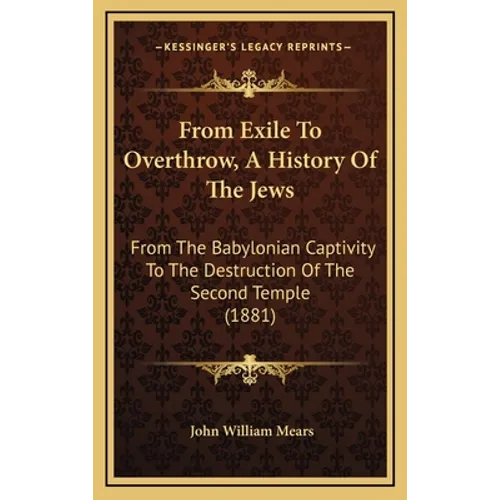 From Exile To Overthrow, A History Of The Jews: From The Babylonian Captivity To The Destruction Of The Second Temple (1881)