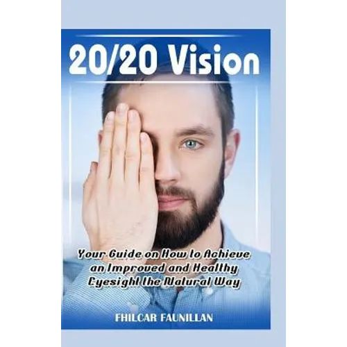 20/20 Vision: Your Guide On How To Achieve An Improved And Healthy Eyesight The Natural Way