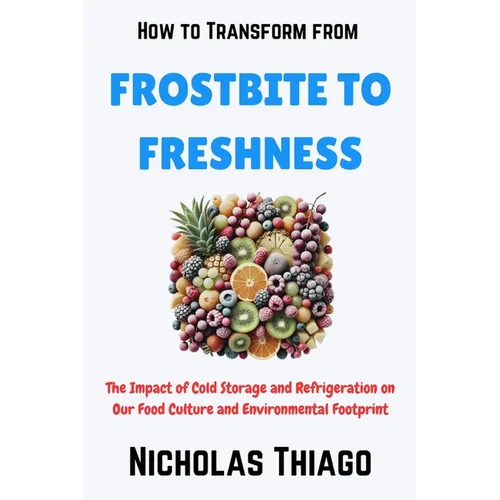 How to Transform from Frostbite to Freshness: The Impact of Cold Storage and Refrigeration on Our Food Culture and Environmental Footprint