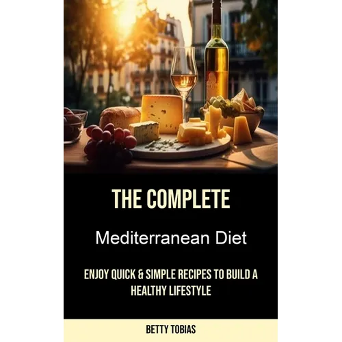 The Complete Mediterranean Diet: Enjoy Quick & Simple Recipes to Build a Healthy Lifestyle