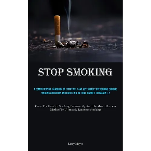 Stop Smoking: A Comprehensive Handbook On Effectively And Sustainably Overcoming Chronic Smoking Addictions And Habits In A Natural Manner, Permanentl