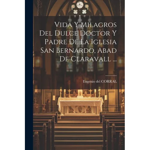 Vida Y Milagros Del Dulce Doctor Y Padre De La Iglesia San Bernardo, Abad De Claravall ...