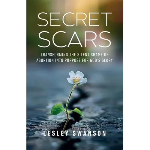 Secret Scars: Transforming The Silent Shame of Abortion into Purpose for God's Glory