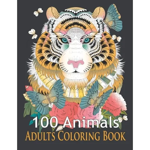 100 Animals Adults Coloring Book: An Adult Coloring Book with Tigers, Lions, Elephants, Owls, Horses, Dogs, Cats, and Many More! (Animals Coloring Boo