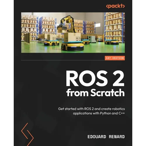 ROS 2 from Scratch: Get started with ROS 2 and create robotics applications with Python and C++