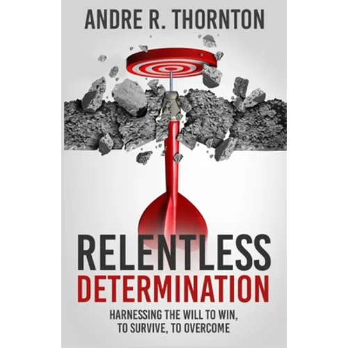 Relentless Determination: Harnessing The Will To Win, To Survive, To Overcome