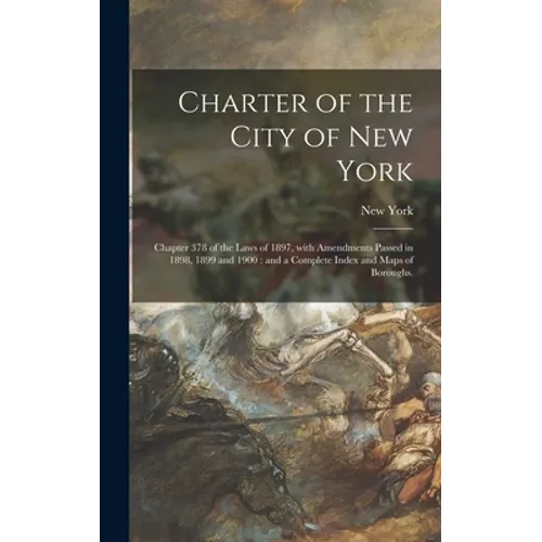 Charter of the City of New York: Chapter 378 of the Laws of 1897, With Amendments Passed in 1898, 1899 and 1900: and a Complete Index and Maps of Boro