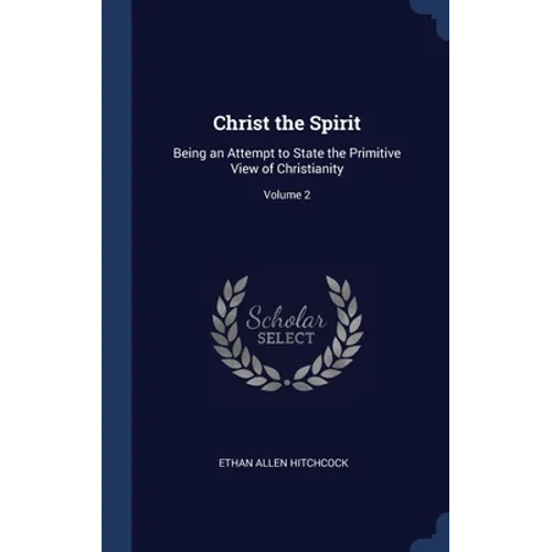 Christ the Spirit: Being an Attempt to State the Primitive View of Christianity; Volume 2