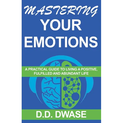 Mastering Your Emotions: A Practical Guide To Living A Positive, Fulfilled And Abundant Life