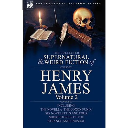 The Collected Supernatural and Weird Fiction of Henry James: Volume 2-Including the Novella 'The Coxon Fund, ' Six Novelettes and Four Short Stories O