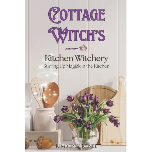 Cottage Witch's Kitchen Witchery: Stirring Up Magick in the Kitchen