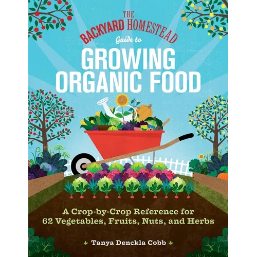 The Backyard Homestead Guide to Growing Organic Food: A Crop-By-Crop Reference for 62 Vegetables, Fruits, Nuts, and Herbs