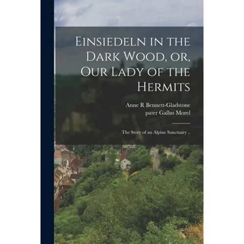 Einsiedeln in the Dark Wood, or, Our Lady of the Hermits: the Story of an Alpine Sanctuary ..
