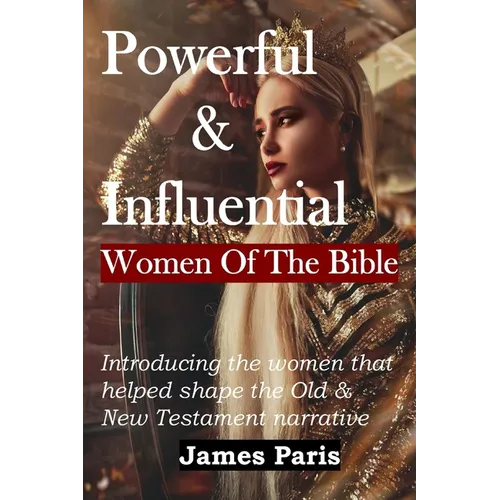 Powerful & Influential Women Of The Bible: Introducing The Women That Helped Shape The Old and New Testament Narrative