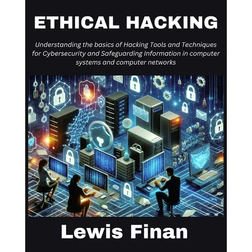 Ethical Hacking: Understanding the basics of Hacking Tools and Techniques for Cybersecurity and Safeguarding Information in computer sy