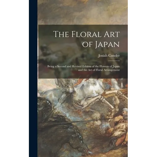 The Floral Art of Japan: Being a Second and Revised Edition of the Flowers of Japan and the Art of Floral Arrangement