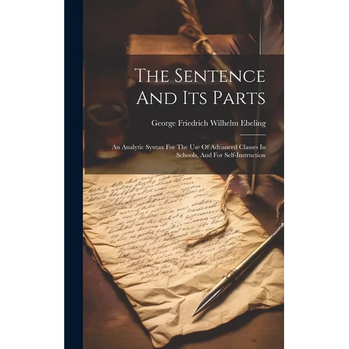 The Sentence And Its Parts: An Analytic Syntax For The Use Of Advanced Classes In Schools, And For Self-instruction