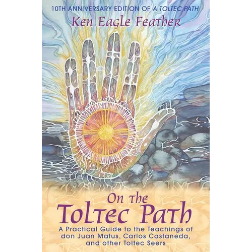 On the Toltec Path: A Practical Guide to the Teachings of Don Juan Matus, Carlos Castaneda, and Other Toltec Seers