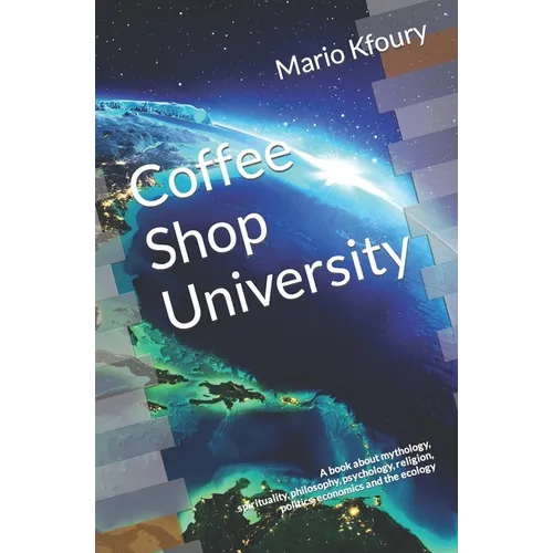 Coffee Shop University: A Book about Mythology, Spirituality, Philosophy, Psychology, Religion, Politics, Economics and the Ecology...