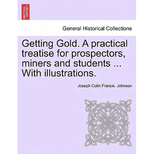 Getting Gold. a Practical Treatise for Prospectors, Miners and Students ... with Illustrations.