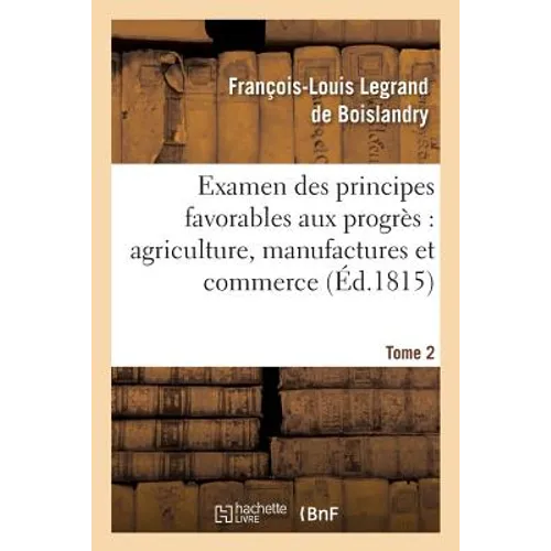 Examen Des Principes Favorables Aux Progrès: Agriculture, Manufactures Et Commerce. Tome 2
