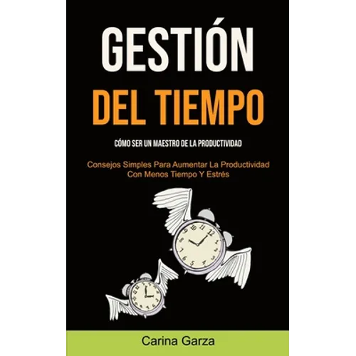 Gestión Del Tiempo: Cómo ser un maestro de la productividad (Consejos simples para aumentar la productividad con menos tiempo y estrés)