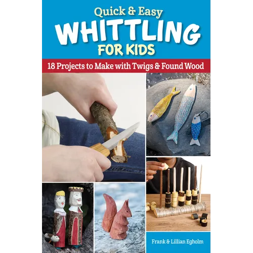 Quick & Easy Whittling for Kids: 18 Projects to Make with Twigs & Found Wood