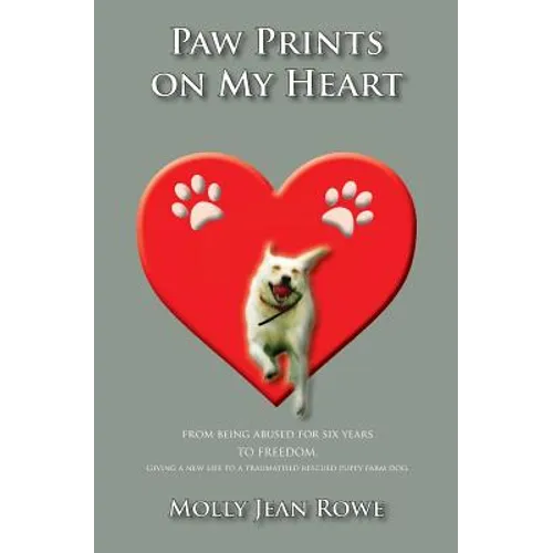 Paw Prints on My Heart: From being abused for six years TO FREEDOM. Giving a new life to a traumatised rescued puppy farm dog