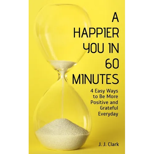 A Happier You In 60 Minutes: 4 Easy Ways to Be More Positive and Grateful Everyday